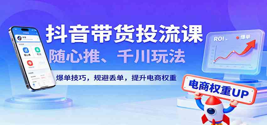 抖音带货投流课，随心推、千川玩法，爆单技巧，规避丢单，提升电商权重 – 战狼项目网_分享创业资讯_最新网络项目资源-生财有道