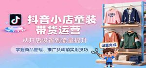 抖音小店童装带货运营，从开店设置到流量提升，掌握商品管理、推广及动销实用技巧 – 战狼项目网_分享创业资讯_最新网络项目资源-生财有道