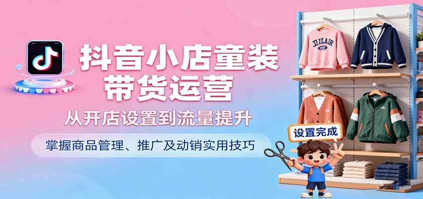 抖音小店童装带货运营，从开店设置到流量提升，掌握商品管理、推广及动销实用技巧 – 战狼项目网_分享创业资讯_最新网络项目资源-生财有道