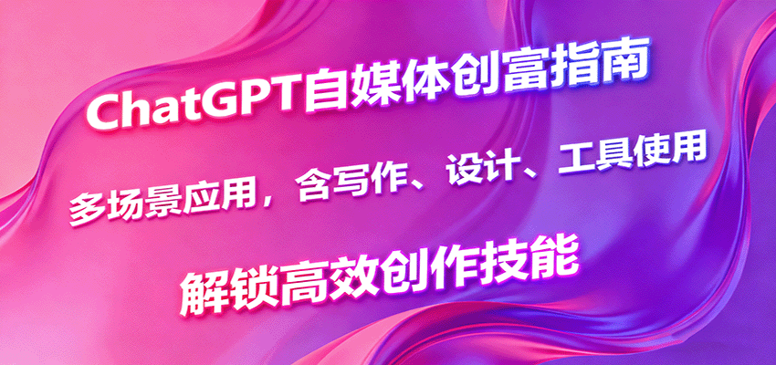 ChatGPT自媒体创富指南，多场景应用，含写作、设计、工具使用，解锁高效创作技能 – 战狼项目网_分享创业资讯_最新网络项目资源-生财有道