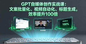 GPT自媒体创作实战课：文案批量化、视频自动化、标题生成，效率提升100倍 – 战狼项目网_分享创业资讯_最新网络项目资源-生财有道