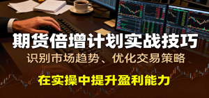 期货倍增计划实战技巧：识别市场趋势、优化交易策略，在实操中提升盈利能力 – 战狼项目网_分享创业资讯_最新网络项目资源-生财有道