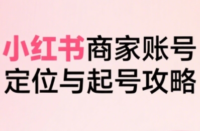 小红书电商全链路实战从定位到爆单，系统拆解小红书商家起号全流程（更新） – 战狼项目网_分享创业资讯_最新网络项目资源-生财有道