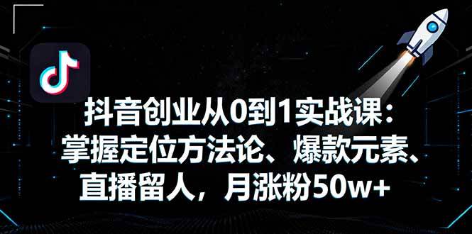 抖音创业从0到1实战课：掌握定位方法论、爆款元素、直播留人，月涨粉50w+ – 战狼项目网_分享创业资讯_最新网络项目资源-生财有道