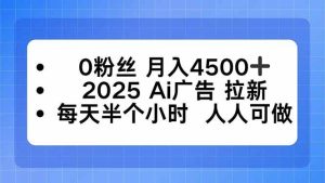 0粉丝 月入4500+,2025AI广告拉新,每天半个小时 人人可做 – 战狼项目网_分享创业资讯_最新网络项目资源-生财有道
