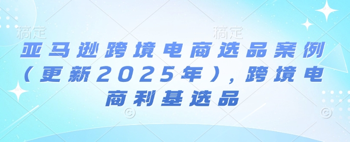 亚马逊跨境电商选品案例(更新2025年10月)，跨境电商利基选品 – 战狼项目网_分享创业资讯_最新网络项目资源-生财有道
