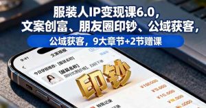服装人IP变现课6.0，文案创富、朋友圈印钞、公域获客，9大章节+2节赠课 – 战狼项目网_分享创业资讯_最新网络项目资源-生财有道
