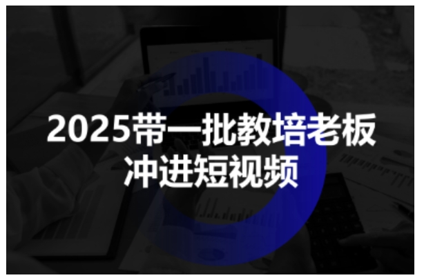 2025带一批教培老板冲进短视频，全方位助力教培人掌握短视频招生技能 – 战狼项目网_分享创业资讯_最新网络项目资源-生财有道