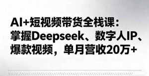 AI+短视频带货全栈课：掌握Deepseek、数字人IP、爆款视频，单月营收20万+ – 战狼项目网_分享创业资讯_最新网络项目资源-生财有道