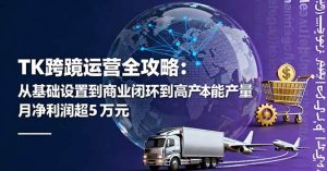 TK跨境运营全攻略：从基础设置到商业闭环到低成本量产，月净利润超5万美元 – 战狼项目网_分享创业资讯_最新网络项目资源-生财有道