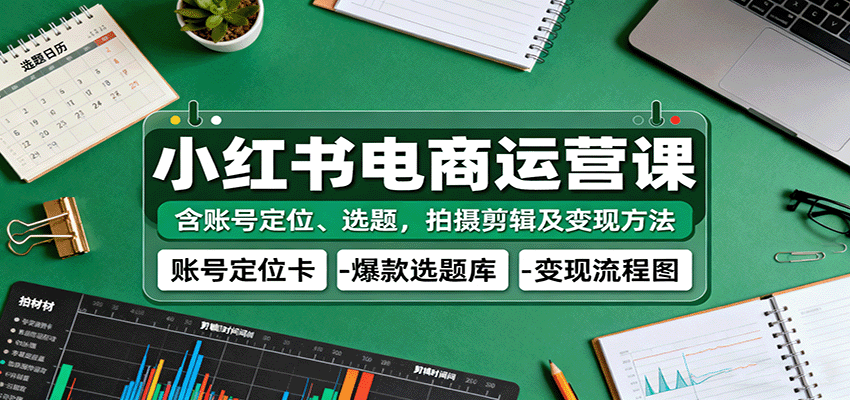 小红书电商运营课：含账号定位、选题，拍摄剪辑及变现方法 – 战狼项目网_分享创业资讯_最新网络项目资源-生财有道