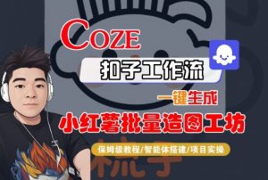 Coze扣子智能体工作流一键生成“小红薯批量造图工坊“工作流，全流程保姆级教学 – 战狼项目网_分享创业资讯_最新网络项目资源-生财有道