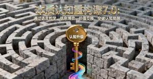 本质认知重构课7.0：通过语言哲学、信息博弈、价值交换，突破认知局限 – 战狼项目网_分享创业资讯_最新网络项目资源-生财有道
