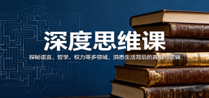 深度思维课：探秘语言、哲学、权力等多领域，洞悉生活背后的真相与逻辑 – 战狼项目网_分享创业资讯_最新网络项目资源-生财有道
