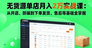 无货源单店月入2万实战课：从开店、防骗到下单发货、售后等基础全掌握 – 战狼项目网_分享创业资讯_最新网络项目资源-生财有道