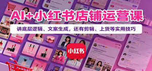 AI+小红书店铺运营课:讲底层逻辑、文案生成,还有剪辑、上货等实用技巧 – 战狼项目网_分享创业资讯_最新网络项目资源-生财有道