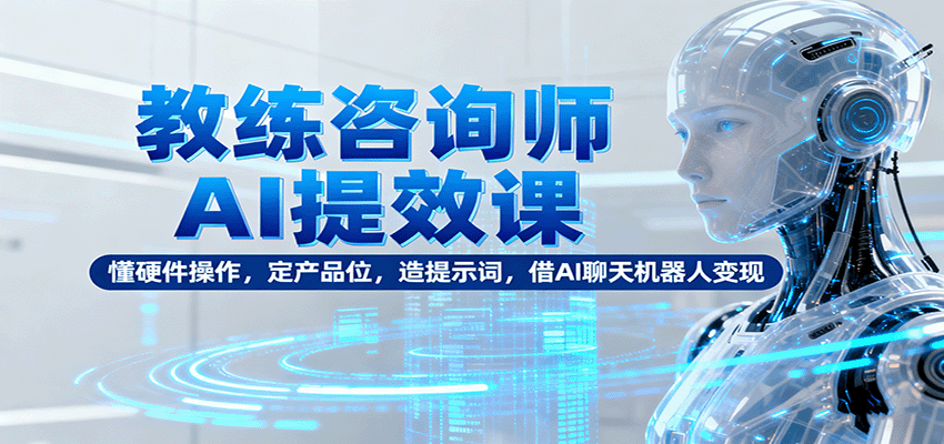 教练咨询师AI提效课：懂硬件操作，定产品位，造提示词，借AI聊天机器人变现 – 战狼项目网_分享创业资讯_最新网络项目资源-生财有道