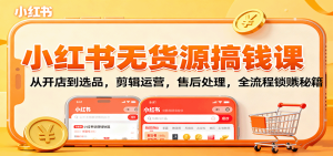 小红书无货源搞钱课：从开店到选品，剪辑运营，售后处理，全流程解锁赚钱秘籍 – 战狼项目网_分享创业资讯_最新网络项目资源-生财有道