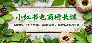 小红书电商增长课:AI创作、打法策略、商家自营,爆款与转化秘籍 – 战狼项目网_分享创业资讯_最新网络项目资源-生财有道