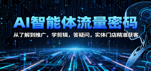 AI智能体流量密码：从了解到推广，学剪辑，答疑问，实体门店精准获客 – 战狼项目网_分享创业资讯_最新网络项目资源-生财有道