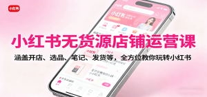 小红书无货源店铺运营课：涵盖开店、选品、笔记、发货等，全方位教你玩转小红书 – 战狼项目网_分享创业资讯_最新网络项目资源-生财有道
