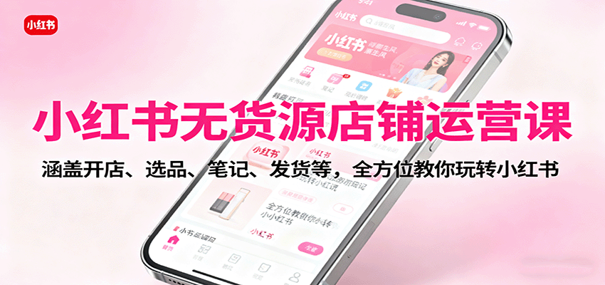 小红书无货源店铺运营课：涵盖开店、选品、笔记、发货等，全方位教你玩转小红书 – 战狼项目网_分享创业资讯_最新网络项目资源-生财有道
