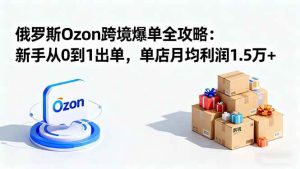 俄罗斯Ozon跨境爆单全攻略：新手从0到1出单，单店月均利润1.5万+ – 战狼项目网_分享创业资讯_最新网络项目资源-生财有道