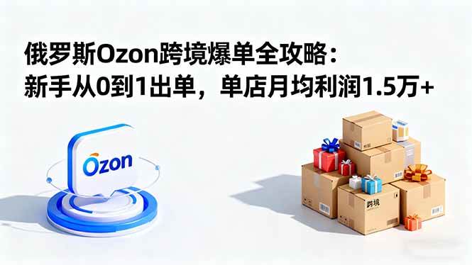 俄罗斯Ozon跨境爆单全攻略：新手从0到1出单，单店月均利润1.5万+ – 战狼项目网_分享创业资讯_最新网络项目资源-生财有道