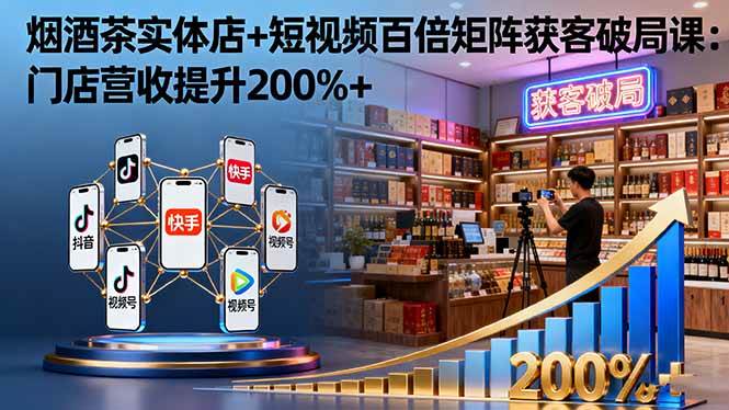 烟酒茶实体店+短视频百倍矩阵获客破局课：门店营收提升200%+ – 战狼项目网_分享创业资讯_最新网络项目资源-生财有道