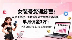 女装带货特训营：从账号授权、切片剪辑到付费投流全流程，单月佣金3万+ – 战狼项目网_分享创业资讯_最新网络项目资源-生财有道