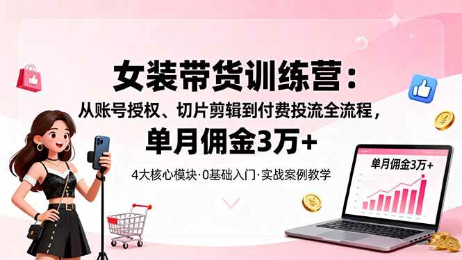 女装带货特训营：从账号授权、切片剪辑到付费投流全流程，单月佣金3万+ – 战狼项目网_分享创业资讯_最新网络项目资源-生财有道