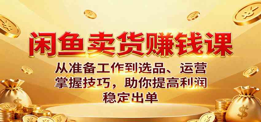 闲鱼卖货赚钱课：从准备工作到选品、运营，掌握技巧，助你提高利润稳定出单 – 战狼项目网_分享创业资讯_最新网络项目资源-生财有道