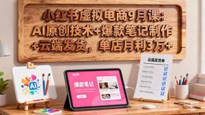小红书虚拟电商9月课：AI原创技术+爆款笔记制作+云端发货，单店月利3万+ – 战狼项目网_分享创业资讯_最新网络项目资源-生财有道