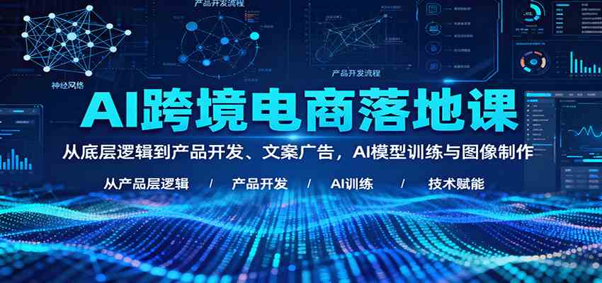 AI跨境电商落地课：从底层逻辑到产品开发、文案广告，AI模型训练与图像制作 – 战狼项目网_分享创业资讯_最新网络项目资源-生财有道