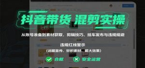 抖音带货混剪实操：从账号准备到素材获取，剪辑技巧、挂车发布与违规规避 – 战狼项目网_分享创业资讯_最新网络项目资源-生财有道
