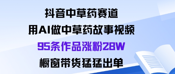 抖音中草药赛道，用Al做中草药故事视频95条作品涨粉28W，橱窗带货猛出单 – 战狼项目网_分享创业资讯_最新网络项目资源-生财有道