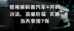 短视频科普汽车+共鸣玩法，流量巨猛实测当天变现7张 – 战狼项目网_分享创业资讯_最新网络项目资源-生财有道