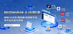 知识IP合伙人运营课：微信/公众号/朋友圈/短视频引流，多平台分发与变现 – 战狼项目网_分享创业资讯_最新网络项目资源-生财有道