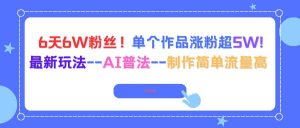 6天6W粉丝！单个作品涨粉超5W!最新玩法–AI普法–制作简单流量高 – 战狼项目网_分享创业资讯_最新网络项目资源-生财有道