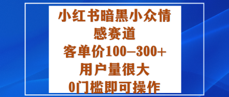 小红书暗黑小众情感赛道，客单价100-300+用户量很大，0门槛即可操作 – 战狼项目网_分享创业资讯_最新网络项目资源-生财有道