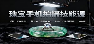珠宝手机拍摄技能课:手机、 灯光选品，教钻石、翡翠布光，极简、中国风拍摄与修图 – 战狼项目网_分享创业资讯_最新网络项目资源-生财有道