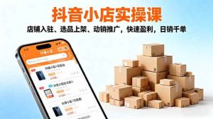 2025抖音小店实操课，店铺入驻、选品上架、动销推广，快速盈利，日销千单 – 战狼项目网_分享创业资讯_最新网络项目资源-生财有道