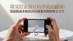 珠宝行业设计的手机拍摄课：用最低成本拍出具有商业价值的珠宝大片！ – 战狼项目网_分享创业资讯_最新网络项目资源-生财有道