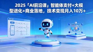 2025「AI前沿课」智能体支付+大模型进化+商业落地，技术变现月入10万+ – 战狼项目网_分享创业资讯_最新网络项目资源-生财有道