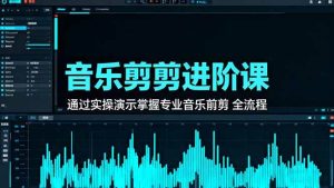 音乐剪辑进阶课：通过实操演示掌握专业的音乐剪辑全流程技能 – 战狼项目网_分享创业资讯_最新网络项目资源-生财有道