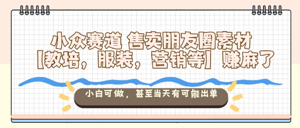 小众赛道售卖朋友圈素材【教培，服装，营销等】賺麻了，小白可做，甚至当天有可能出单 – 战狼项目网_分享创业资讯_最新网络项目资源-生财有道