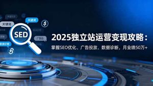 2025独立站运营变现攻略：掌握SEO优化、广告投放、数据诊断，月业绩50万+ – 战狼项目网_分享创业资讯_最新网络项目资源-生财有道