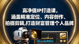 高净值IP打造课，涵盖精准定位、内容创作、拍摄剪辑,打造财富管理个人品牌 – 战狼项目网_分享创业资讯_最新网络项目资源-生财有道