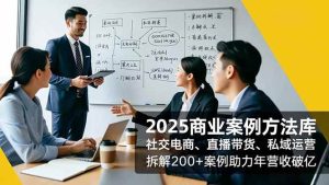 2025商业案例方法库,社交电商、直播带货、私域运营,拆解200+案例助力年营收破亿 – 战狼项目网_分享创业资讯_最新网络项目资源-生财有道