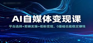 AI自媒体变现课：平台选择+剪映实操+低粉变现，0基础也能稳定赚钱 – 战狼项目网_分享创业资讯_最新网络项目资源-生财有道